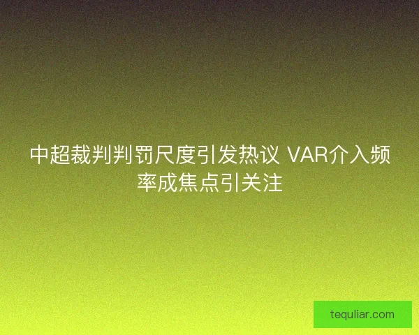 中超裁判判罚尺度引发热议 VAR介入频率成焦点引关注