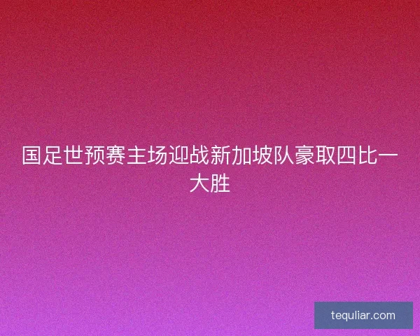 国足世预赛主场迎战新加坡队豪取四比一大胜