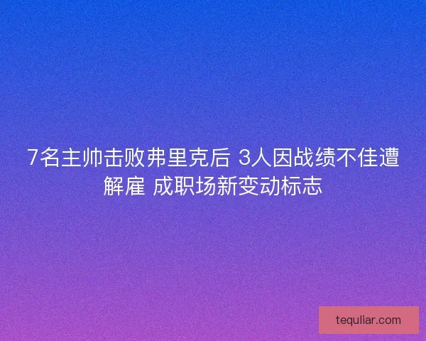 7名主帅击败弗里克后 3人因战绩不佳遭解雇 成职场新变动标志