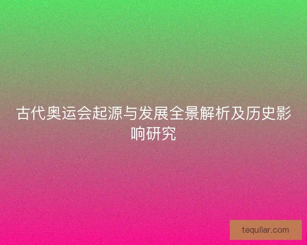 古代奥运会起源与发展全景解析及历史影响研究