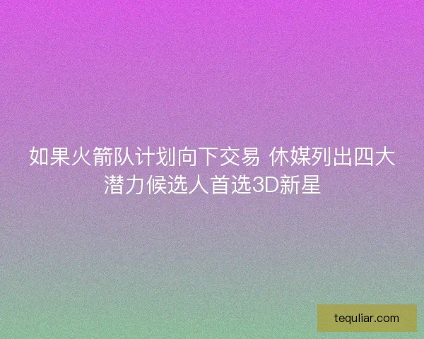 如果火箭队计划向下交易 休媒列出四大潜力候选人首选3D新星