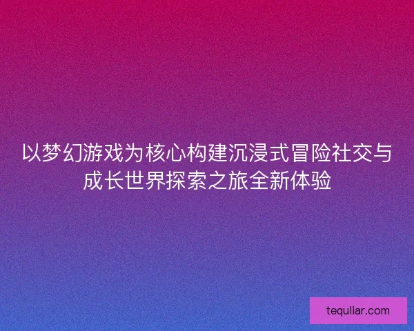 以梦幻游戏为核心构建沉浸式冒险社交与成长世界探索之旅全新体验