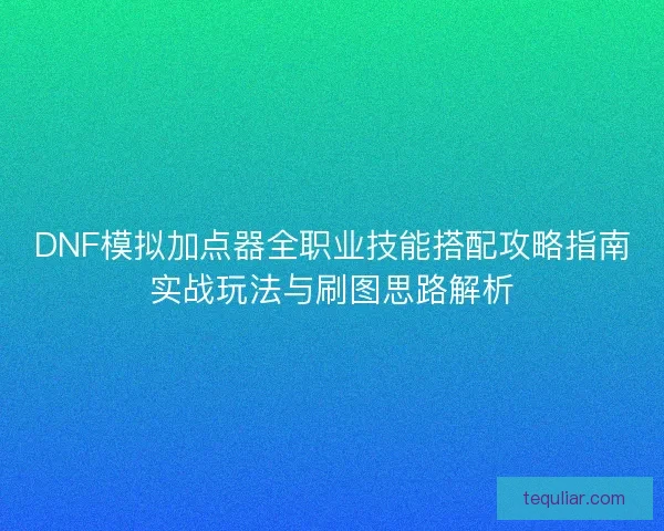 DNF模拟加点器全职业技能搭配攻略指南实战玩法与刷图思路解析